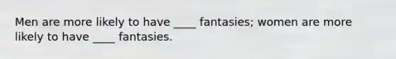 Men are more likely to have ____ fantasies; women are more likely to have ____ fantasies.