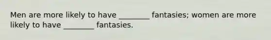 Men are more likely to have ________ fantasies; women are more likely to have ________ fantasies.