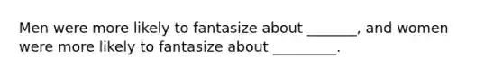 Men were more likely to fantasize about _______, and women were more likely to fantasize about _________.