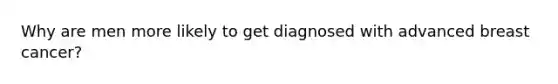 Why are men more likely to get diagnosed with advanced breast cancer?