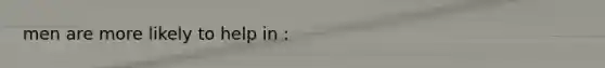 men are more likely to help in :