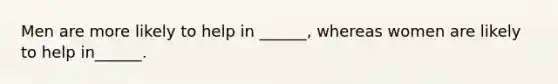 Men are more likely to help in ______, whereas women are likely to help in______.
