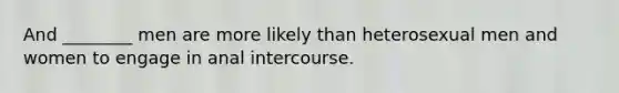 And ________ men are more likely than heterosexual men and women to engage in anal intercourse.