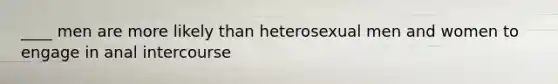 ____ men are more likely than heterosexual men and women to engage in anal intercourse