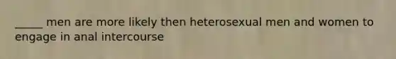 _____ men are more likely then heterosexual men and women to engage in anal intercourse