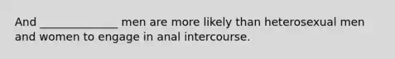 And ______________ men are more likely than heterosexual men and women to engage in anal intercourse.