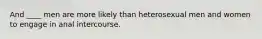 And ____ men are more likely than heterosexual men and women to engage in anal intercourse.