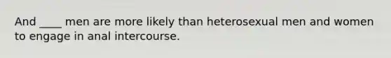 And ____ men are more likely than heterosexual men and women to engage in anal intercourse.