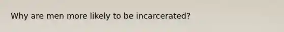 Why are men more likely to be incarcerated?