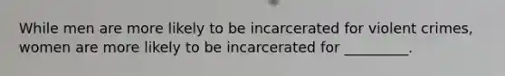 While men are more likely to be incarcerated for violent crimes, women are more likely to be incarcerated for _________.