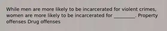 While men are more likely to be incarcerated for violent crimes, women are more likely to be incarcerated for _________. Property offenses Drug offenses