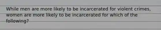 While men are more likely to be incarcerated for violent crimes, women are more likely to be incarcerated for which of the following?