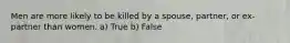 Men are more likely to be killed by a spouse, partner, or ex-partner than women. a) True b) False