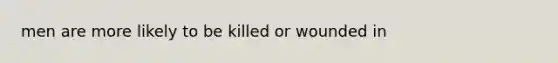 men are more likely to be killed or wounded in