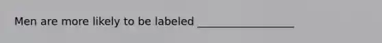 Men are more likely to be labeled __________________