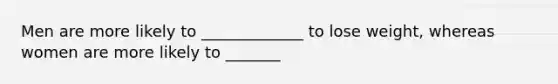Men are more likely to _____________ to lose weight, whereas women are more likely to _______