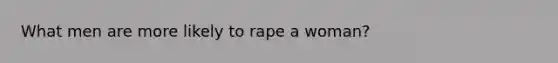 What men are more likely to rape a woman?