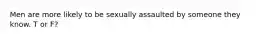 Men are more likely to be sexually assaulted by someone they know. T or F?