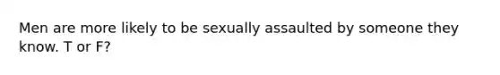 Men are more likely to be sexually assaulted by someone they know. T or F?