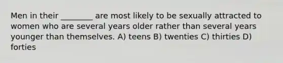 Men in their ________ are most likely to be sexually attracted to women who are several years older rather than several years younger than themselves. A) teens B) twenties C) thirties D) forties