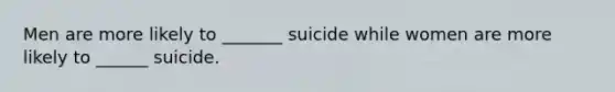 Men are more likely to _______ suicide while women are more likely to ______ suicide.