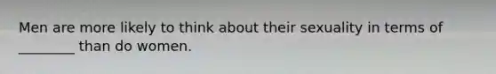 Men are more likely to think about their sexuality in terms of ________ than do women.