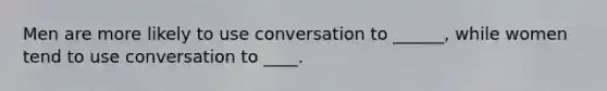 Men are more likely to use conversation to ______, while women tend to use conversation to ____.