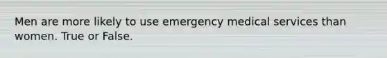 Men are more likely to use emergency medical services than women. True or False.