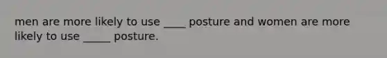 men are more likely to use ____ posture and women are more likely to use _____ posture.