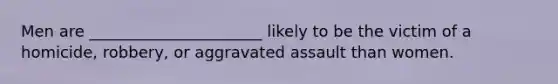 Men are ______________________ likely to be the victim of a homicide, robbery, or aggravated assault than women.