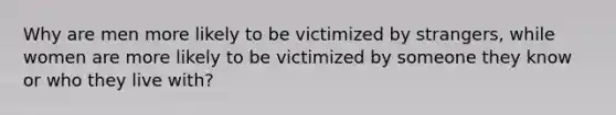 Why are men more likely to be victimized by strangers, while women are more likely to be victimized by someone they know or who they live with?