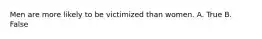 Men are more likely to be victimized than women. A. True B. False