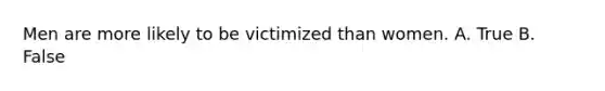 Men are more likely to be victimized than women. A. True B. False