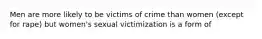 Men are more likely to be victims of crime than women (except for rape) but women's sexual victimization is a form of