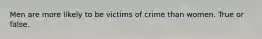 Men are more likely to be victims of crime than women. True or false.