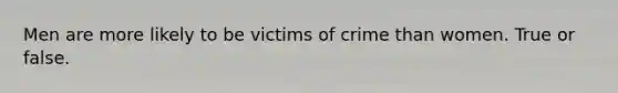 Men are more likely to be victims of crime than women. True or false.