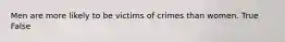 Men are more likely to be victims of crimes than women. True False