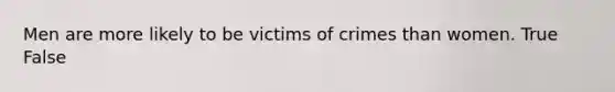 Men are more likely to be victims of crimes than women. True False