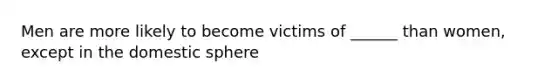 Men are more likely to become victims of ______ than women, except in the domestic sphere