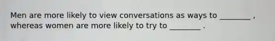 Men are more likely to view conversations as ways to ________ , whereas women are more likely to try to ________ .