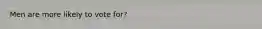 Men are more likely to vote for?