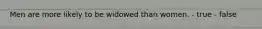 Men are more likely to be widowed than women. - true - false