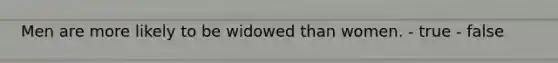 Men are more likely to be widowed than women. - true - false