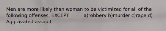 Men are more likely than woman to be victimized for all of the following offenses, EXCEPT _____ a)robbery b)murder c)rape d) Aggravated assault