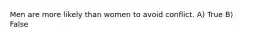 Men are more likely than women to avoid conflict. A) True B) False