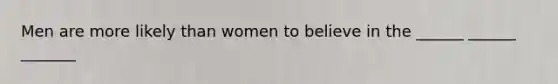 Men are more likely than women to believe in the ______ ______ _______