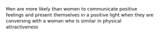 Men are more likely than women to communicate positive feelings and present themselves in a positive light when they are conversing with a woman who is similar in physical attractiveness