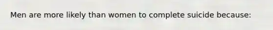 Men are more likely than women to complete suicide because: