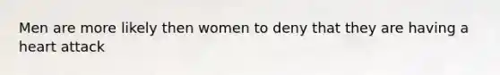 Men are more likely then women to deny that they are having a heart attack