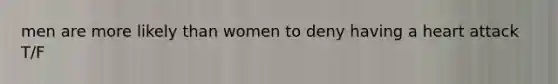 men are more likely than women to deny having a heart attack T/F